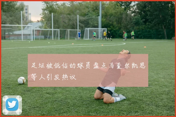 足坛被低估的球员盘点马奎尔凯恩等人引发热议