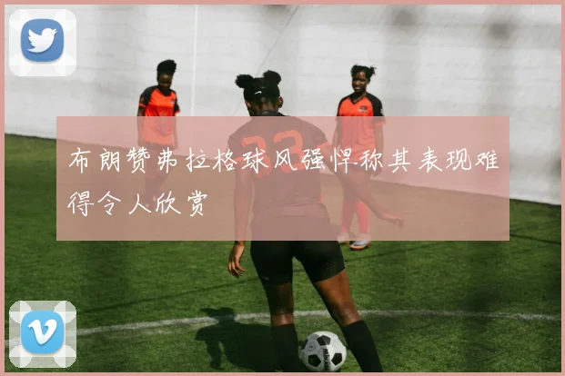 布朗赞弗拉格球风强悍称其表现难得令人欣赏