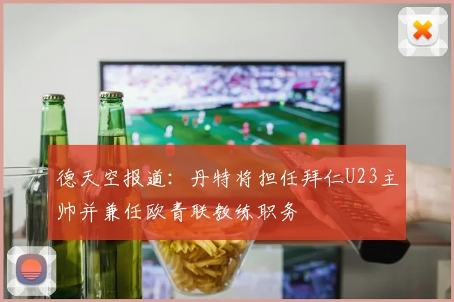 德天空报道：丹特将担任拜仁U23主帅并兼任欧青联教练职务