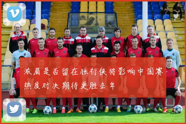 浓眉是否留在独行侠将影响中国赛热度对决期待更胜去年