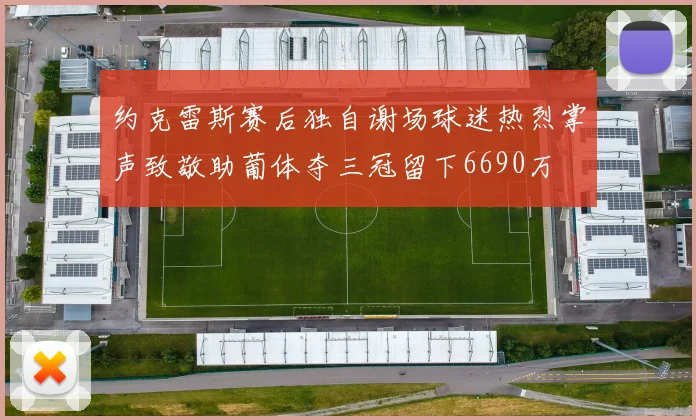 约克雷斯赛后独自谢场球迷热烈掌声致敬助葡体夺三冠留下6690万