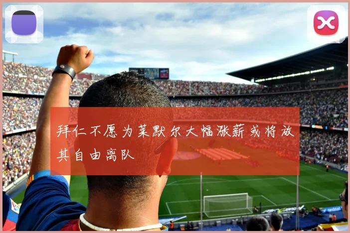 拜仁不愿为莱默尔大幅涨薪或将放其自由离队
