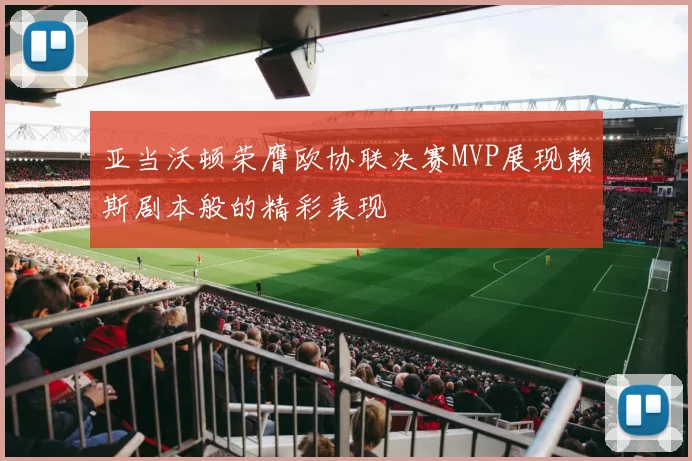 亚当沃顿荣膺欧协联决赛MVP展现赖斯剧本般的精彩表现