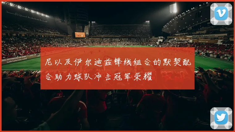 尼以及伊尔迪兹锋线组合的默契配合助力球队冲击冠军荣耀