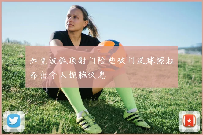加克波弧顶射门险些破门皮球擦柱而出令人扼腕叹息