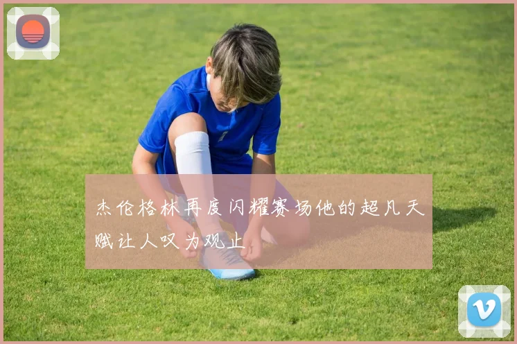 杰伦格林再度闪耀赛场他的超凡天赋让人叹为观止