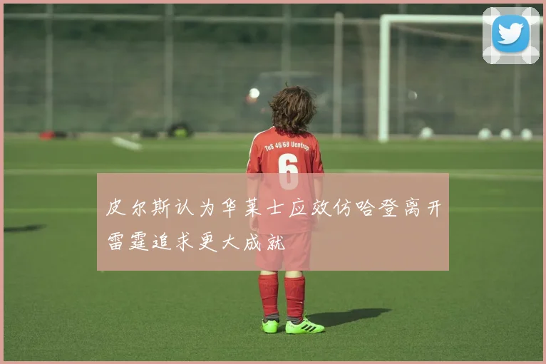 皮尔斯认为华莱士应效仿哈登离开雷霆追求更大成就