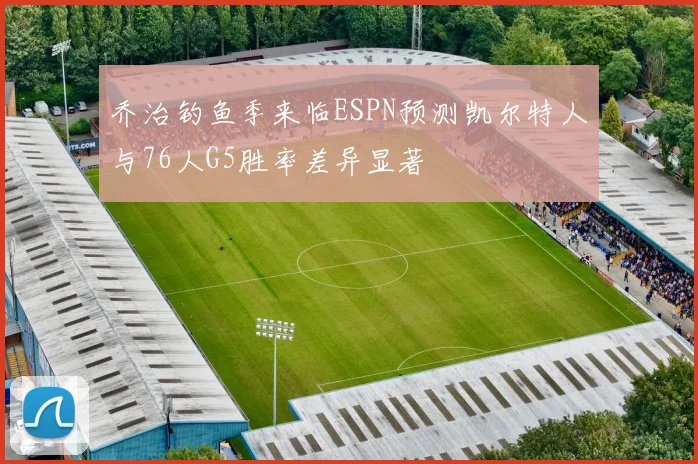 乔治钓鱼季来临ESPN预测凯尔特人与76人G5胜率差异显著