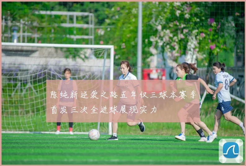 陈纯新逆袭之路五年仅三球本赛季首发三次全进球展现实力