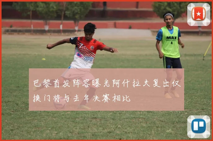 巴黎首发阵容曝光阿什拉夫复出仅换门将与去年决赛相比