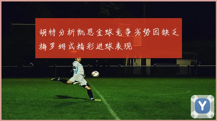 胡特分析凯恩金球竞争劣势因缺乏梅罗姆式精彩进球表现