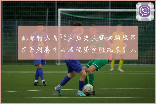 凯尔特人与76人历史交锋回顾绿军在系列赛中占据优势全胜纪录引人关注